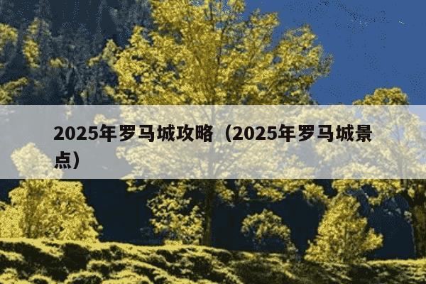 2025年罗马城攻略(2025年罗马城景点)