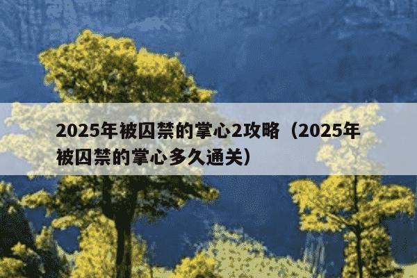 2025年被囚禁的掌心2攻略（2025年被囚禁的掌心多久通关）