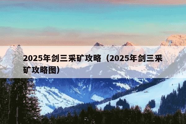 2025年剑三采矿攻略（2025年剑三采矿攻略图）
