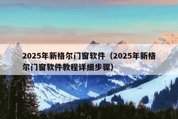 2025年新格尔门窗软件(2025年新格尔门窗软件教程详细步骤)