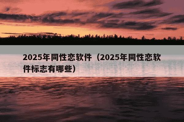 2025年同性恋软件（2025年同性恋软件标志有哪些）