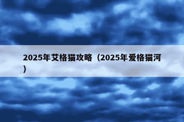 2025年艾格猫攻略(2025年爱格猫河)