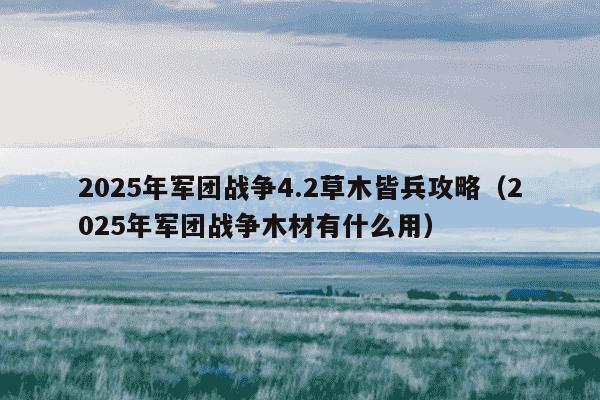 2025年军团战争4.2草木皆兵攻略(2025年军团战争木材有什么用)