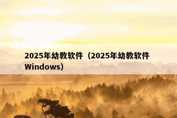 2025年幼教软件(2025年幼教软件 Windows)