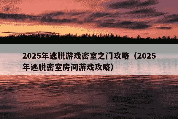 2025年逃脱游戏密室之门攻略(2025年逃脱密室房间游戏攻略)