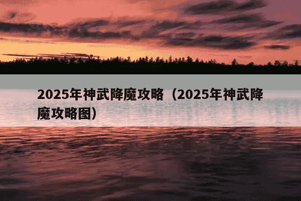 2025年神武降魔攻略(2025年神武降魔攻略图)