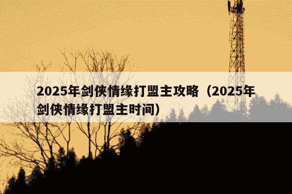 2025年剑侠情缘打盟主攻略(2025年剑侠情缘打盟主时间)
