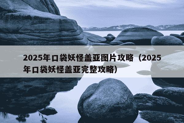 2025年口袋妖怪盖亚图片攻略(2025年口袋妖怪盖亚完整攻略)