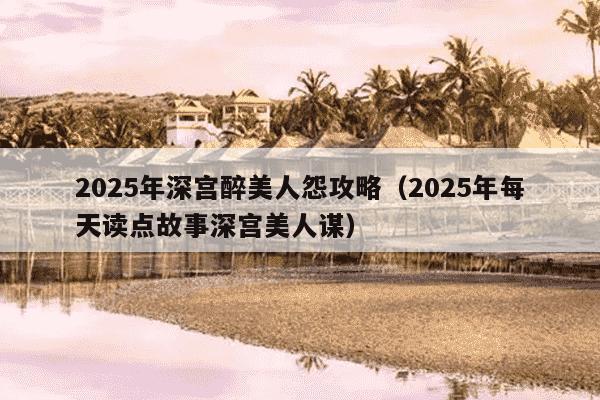 2025年深宫醉美人怨攻略(2025年每天读点故事深宫美人谋)