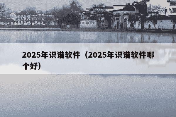 2025年识谱软件(2025年识谱软件哪个好)