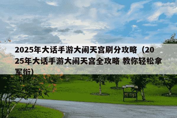2025年大话手游大闹天宫刷分攻略（2025年大话手游大闹天宫全攻略 教你轻松拿军衔）