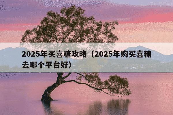 2025年买喜糖攻略（2025年购买喜糖去哪个平台好）