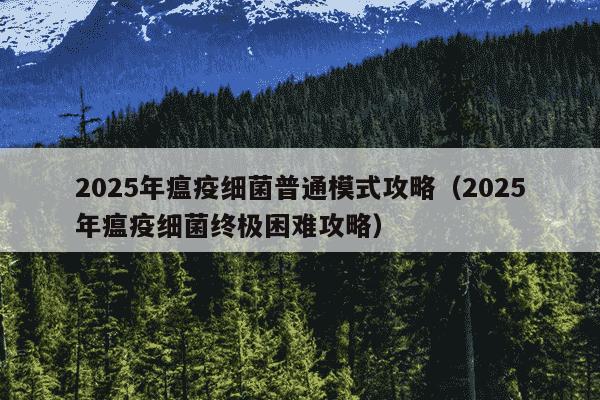 2025年瘟疫细菌普通模式攻略（2025年瘟疫细菌终极困难攻略）