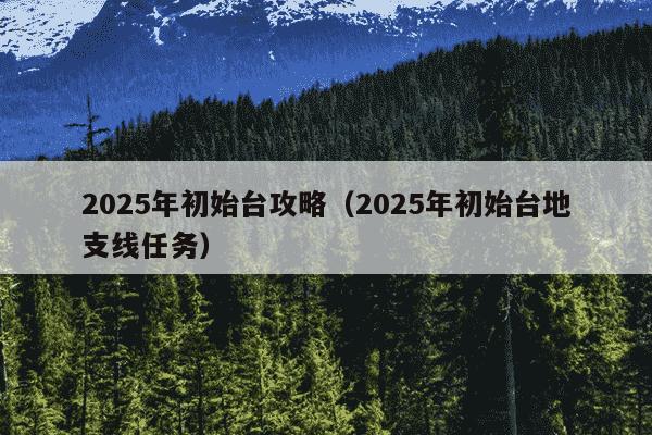 2025年初始台攻略（2025年初始台地支线任务）