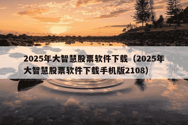 2025年大智慧股票软件下载（2025年大智慧股票软件下载手机版2108）