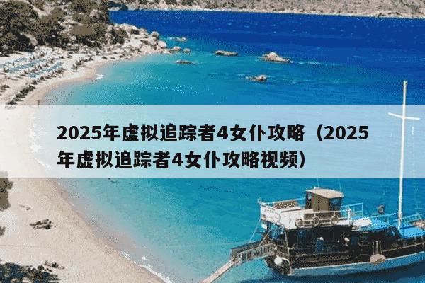2025年虚拟追踪者4女仆攻略（2025年虚拟追踪者4女仆攻略视频）