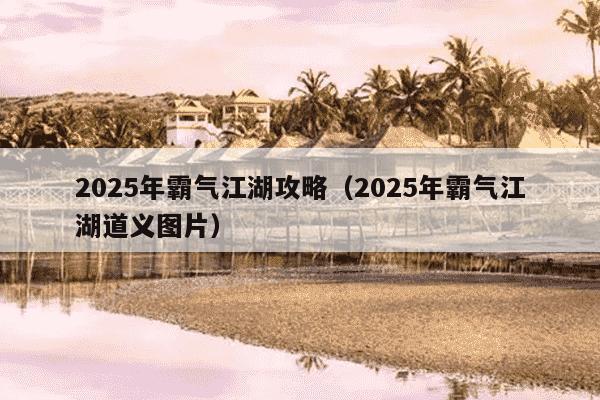 2025年霸气江湖攻略（2025年霸气江湖道义图片）