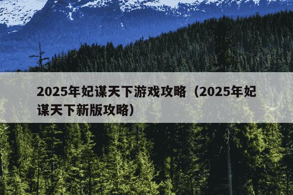 2025年妃谋天下游戏攻略（2025年妃谋天下新版攻略）