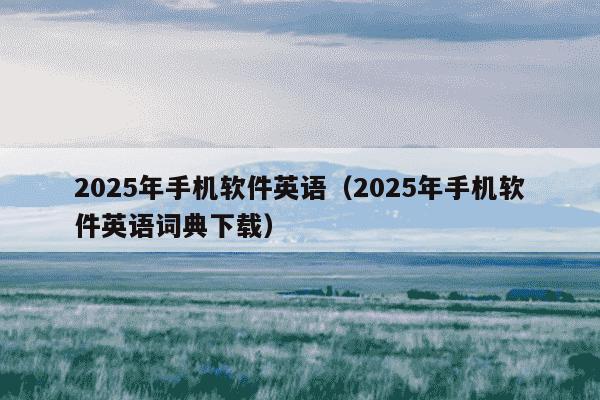 2025年手机软件英语(2025年手机软件英语词典下载)
