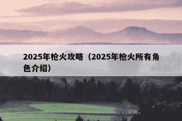 2025年枪火攻略(2025年枪火所有角色介绍)