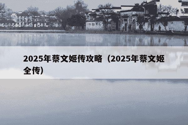 2025年蔡文姬传攻略(2025年蔡文姬全传)