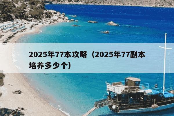 2025年77本攻略(2025年77副本培养多少个)