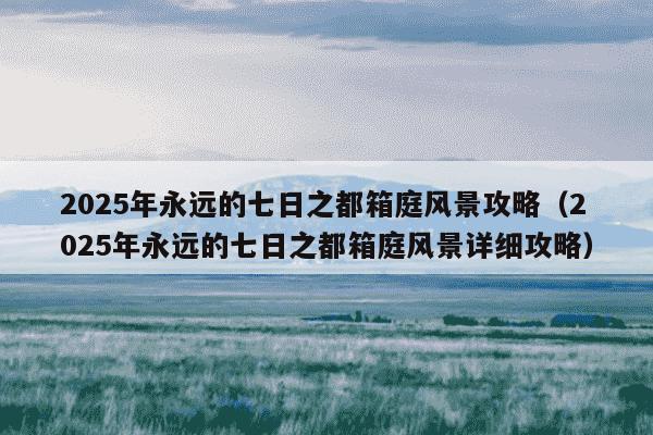 2025年永远的七日之都箱庭风景攻略(2025年永远的七日之都箱庭风景详细攻略)