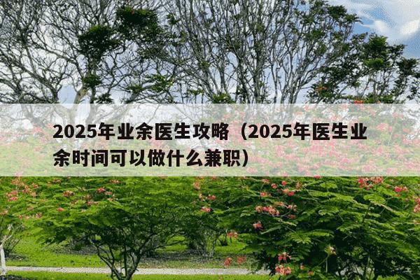 2025年业余医生攻略(2025年医生业余时间可以做什么兼职)