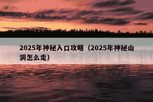 2025年神秘入口攻略(2025年神秘山洞怎么走)