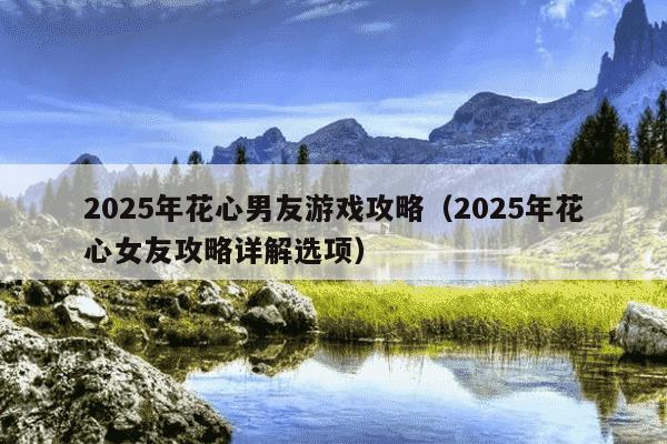 2025年花心男友游戏攻略(2025年花心女友攻略详解选项)