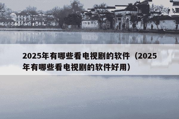 2025年有哪些看电视剧的软件（2025年有哪些看电视剧的软件好用）