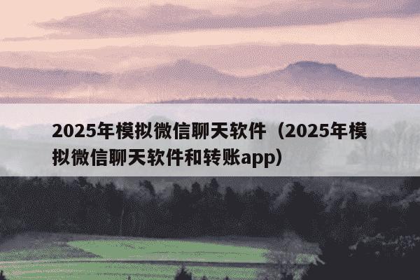 2025年模拟微信聊天软件(2025年模拟微信聊天软件和转账app)