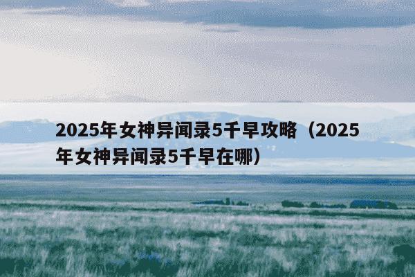 2025年女神异闻录5千早攻略(2025年女神异闻录5千早在哪)