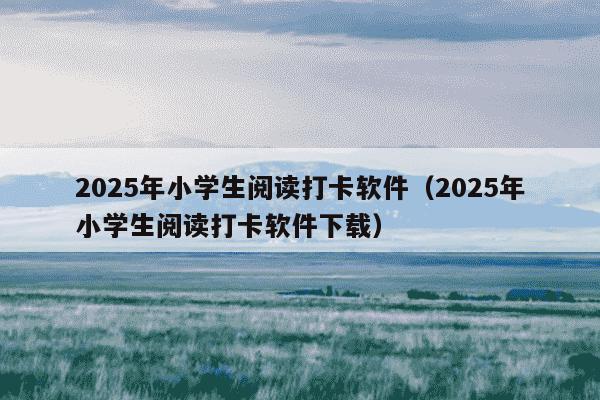 2025年小学生阅读打卡软件（2025年小学生阅读打卡软件下载）