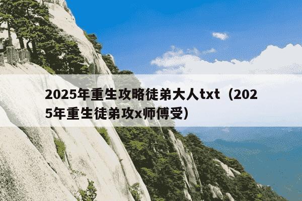 2025年重生攻略徒弟大人txt(2025年重生徒弟攻x师傅受)