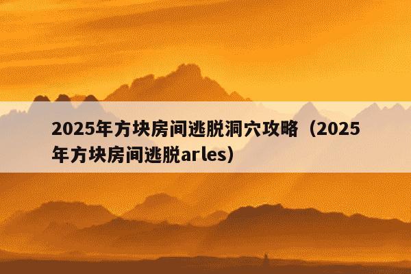 2025年方块房间逃脱洞穴攻略（2025年方块房间逃脱arles）