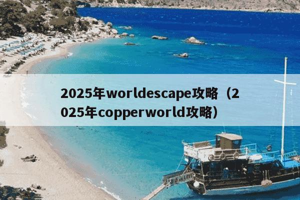 2025年worldescape攻略（2025年copperworld攻略）