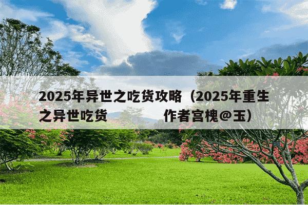 2025年异世之吃货攻略(2025年重生之异世吃货 作者宫槐@玉)