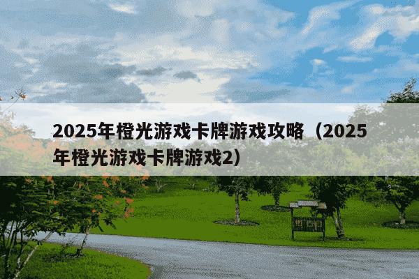 2025年橙光游戏卡牌游戏攻略（2025年橙光游戏卡牌游戏2）