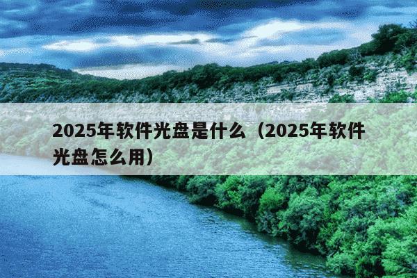 2025年软件光盘是什么(2025年软件光盘怎么用)