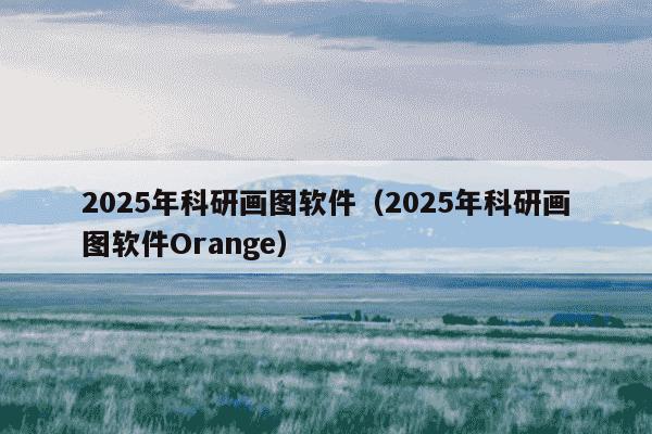 2025年科研画图软件(2025年科研画图软件Orange)