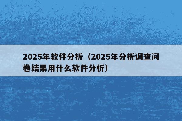 2025年软件分析（2025年分析调查问卷结果用什么软件分析）