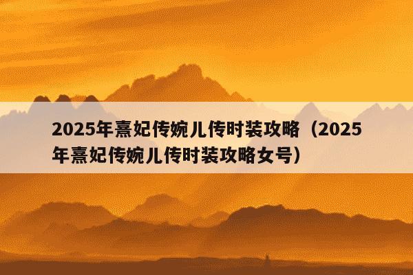 2025年熹妃传婉儿传时装攻略(2025年熹妃传婉儿传时装攻略女号)