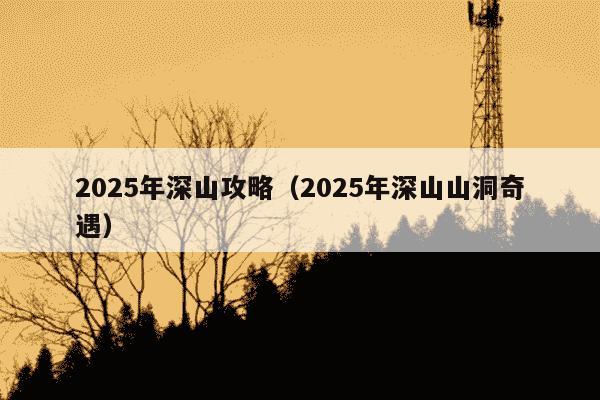 2025年深山攻略(2025年深山山洞奇遇)