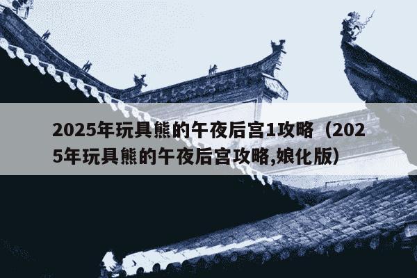 2025年玩具熊的午夜后宫1攻略(2025年玩具熊的午夜后宫攻略,娘化版)