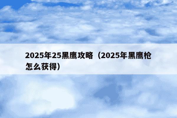 2025年25黑鹰攻略（2025年黑鹰枪怎么获得）