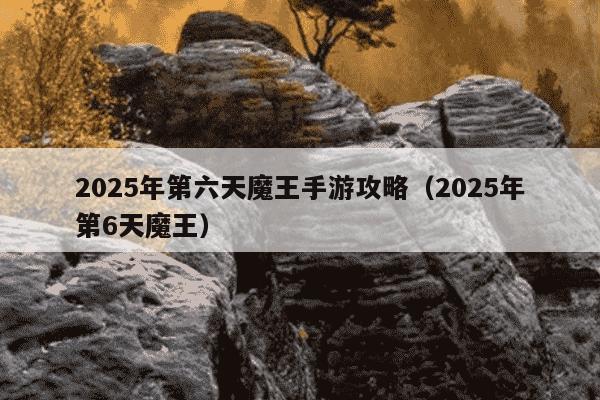 2025年第六天魔王手游攻略(2025年第6天魔王)