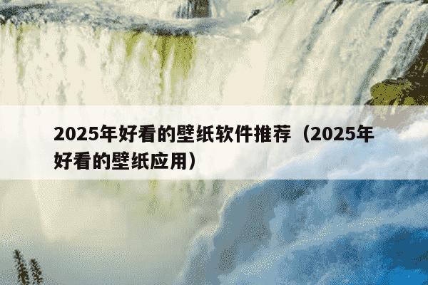 2025年好看的壁纸软件推荐（2025年好看的壁纸应用）