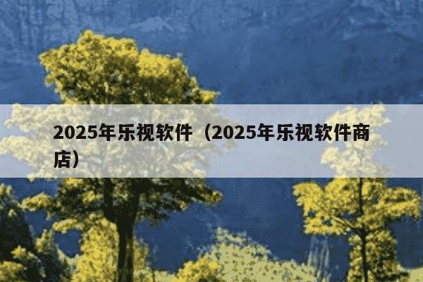 2025年乐视软件（2025年乐视软件商店）