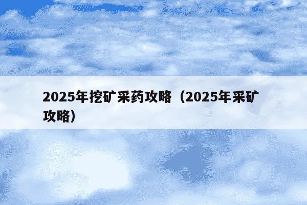 2025年挖矿采药攻略（2025年采矿 攻略）